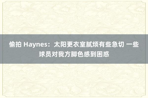 偷拍 Haynes：太阳更衣室腻烦有些急切 一些球员对我方脚色感到困惑