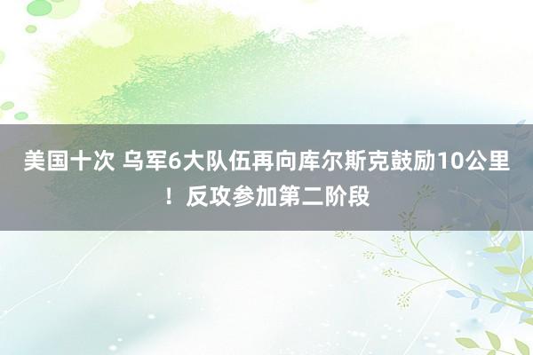 美国十次 乌军6大队伍再向库尔斯克鼓励10公里！反攻参加第二阶段