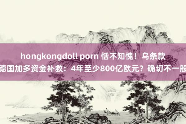 hongkongdoll porn 恬不知愧！乌条款德国加多资金补救：4年至少800亿欧元？确切不一般