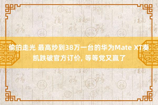 偷拍走光 最高炒到38万一台的华为Mate XT奏凯跌破官方订价, 等等党又赢了