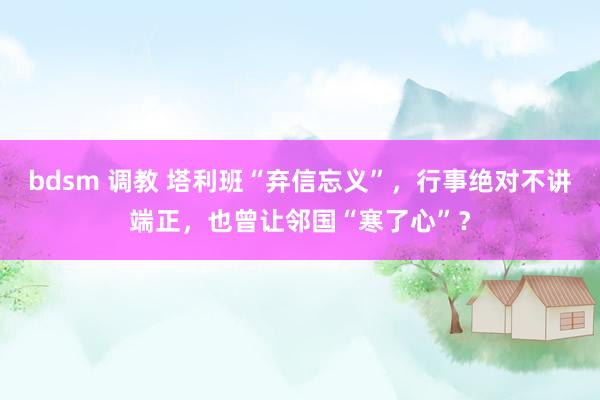 bdsm 调教 塔利班“弃信忘义”，行事绝对不讲端正，也曾让邻国“寒了心”？