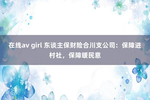 在线av girl 东谈主保财险合川支公司：保障进村社，保障暖民意