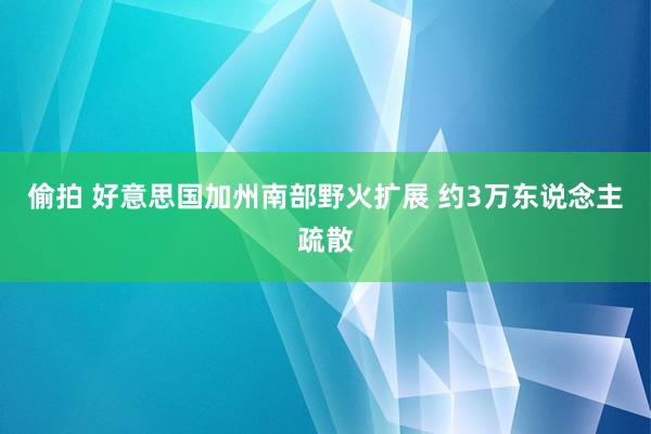 偷拍 好意思国加州南部野火扩展 约3万东说念主疏散