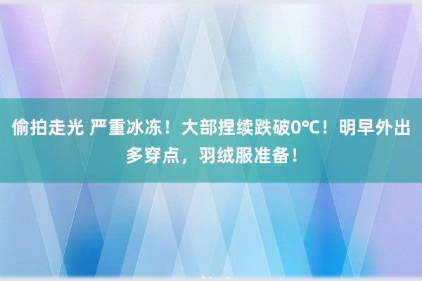 偷拍走光 严重冰冻！大部捏续跌破0℃！明早外出多穿点，羽绒服准备！