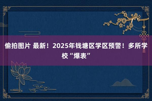 偷拍图片 最新！2025年钱塘区学区预警！多所学校“爆表”