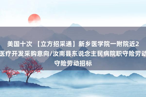 美国十次 【立方招采通】新乡医学院一附院近2亿元医疗开发采购意向/汝南县东说念主民病院职守险劳动招标