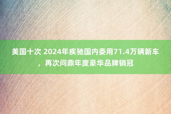 美国十次 2024年疾驰国内委用71.4万辆新车，再次问鼎年度豪华品牌销冠