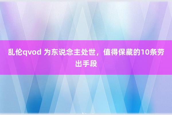 乱伦qvod 为东说念主处世，值得保藏的10条劳出手段