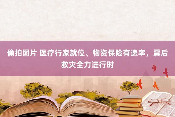 偷拍图片 医疗行家就位、物资保险有速率，震后救灾全力进行时