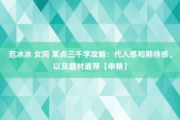 范冰冰 女同 某点三千字攻略：代入感和期待感，以及题材遴荐【申精】