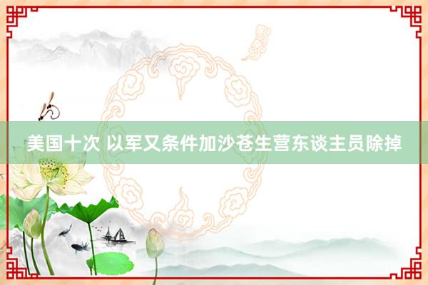 美国十次 以军又条件加沙苍生营东谈主员除掉