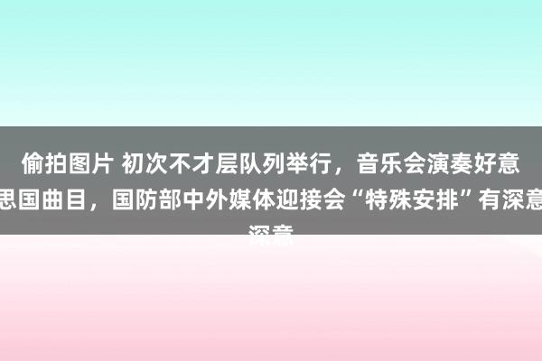 偷拍图片 初次不才层队列举行，音乐会演奏好意思国曲目，国防部中外媒体迎接会“特殊安排”有深意