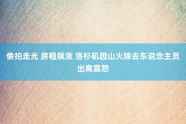 偷拍走光 房租飙涨 洛杉矶因山火除去东说念主员出离震怒