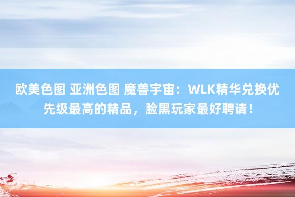 欧美色图 亚洲色图 魔兽宇宙：WLK精华兑换优先级最高的精品，脸黑玩家最好聘请！