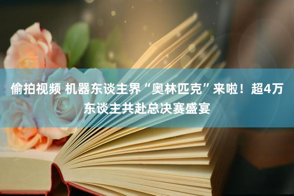 偷拍视频 机器东谈主界“奥林匹克”来啦！超4万东谈主共赴总决赛盛宴