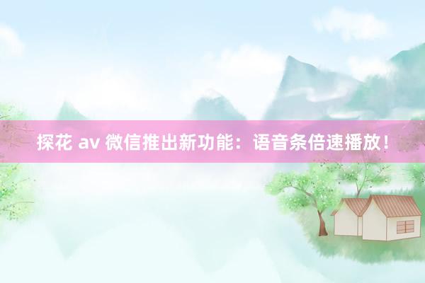 探花 av 微信推出新功能：语音条倍速播放！