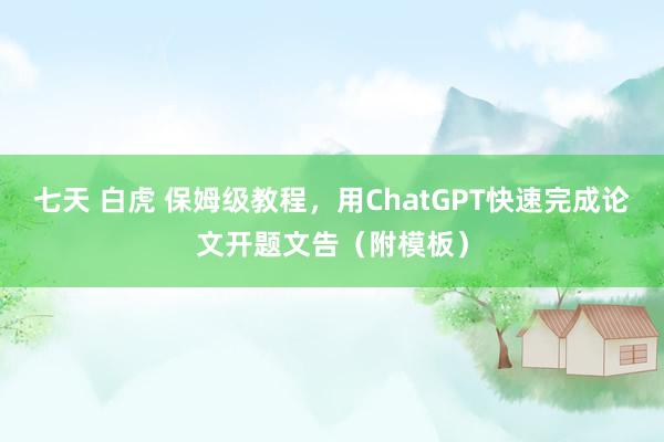 七天 白虎 保姆级教程，用ChatGPT快速完成论文开题文告（附模板）