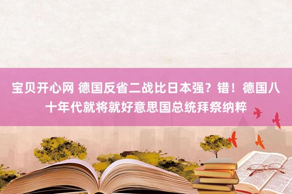 宝贝开心网 德国反省二战比日本强？错！德国八十年代就将就好意思国总统拜祭纳粹