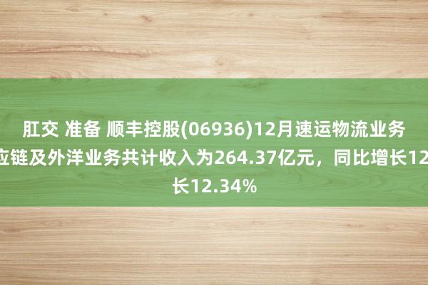 肛交 准备 顺丰控股(06936)12月速运物流业务、供应链及外洋业务共计收入为264.37亿元，同比增长12.34%