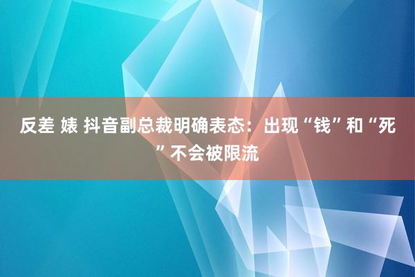 反差 婊 抖音副总裁明确表态：出现“钱”和“死”不会被限流