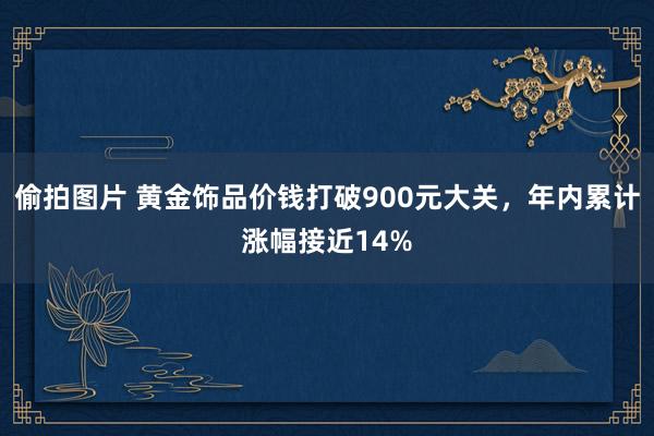 偷拍图片 黄金饰品价钱打破900元大关，年内累计涨幅接近14%