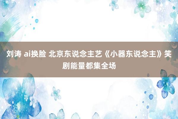 刘涛 ai换脸 北京东说念主艺《小器东说念主》笑剧能量都集全场