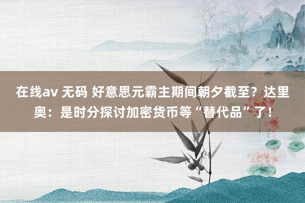 在线av 无码 好意思元霸主期间朝夕截至？达里奥：是时分探讨加密货币等“替代品”了！