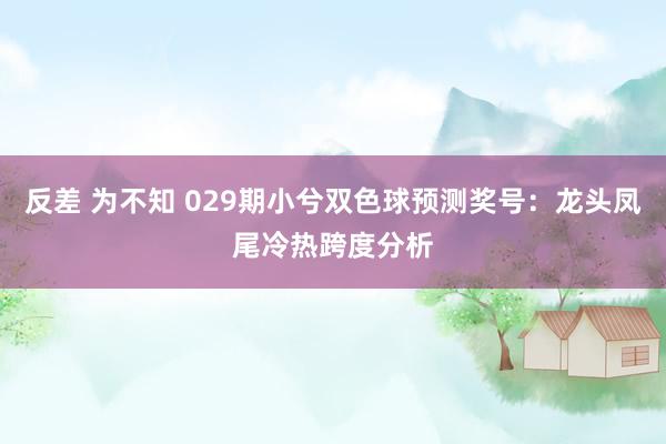 反差 为不知 029期小兮双色球预测奖号：龙头凤尾冷热跨度分析